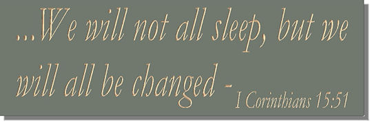 We will not all sleep, but we will all be changed ~ I Corinthians 15:51